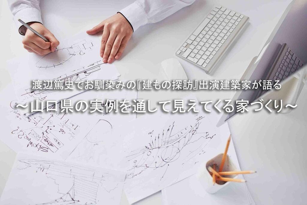 渡辺篤史でお馴染みの『建もの探訪』出演建築家が語る ～山口県の実例を通して見えてくる家づくり～のイメージ